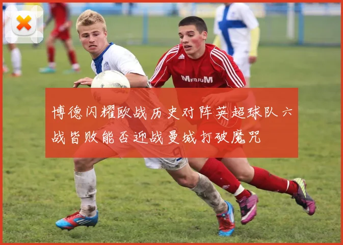 博德闪耀欧战历史对阵英超球队六战皆败能否迎战曼城打破魔咒