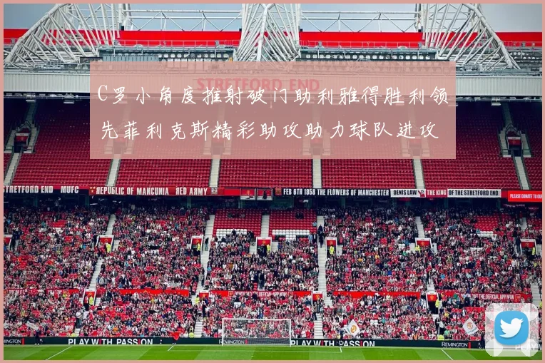 C罗小角度推射破门助利雅得胜利领先菲利克斯精彩助攻助力球队进攻