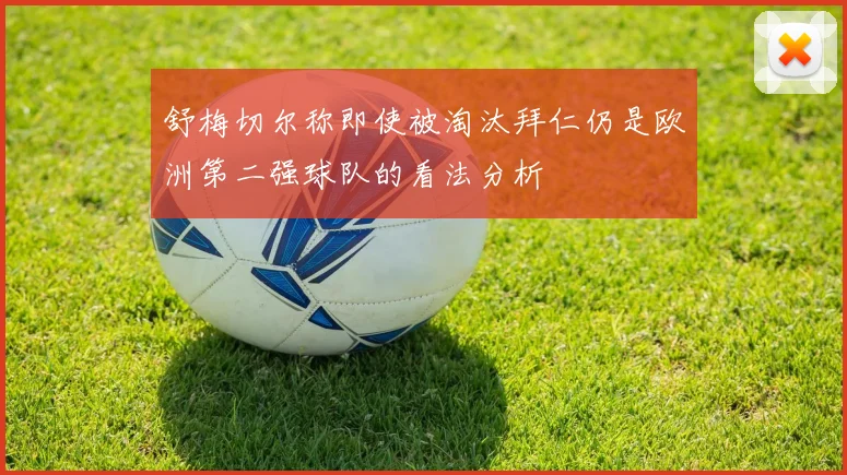 舒梅切尔称即使被淘汰拜仁仍是欧洲第二强球队的看法分析