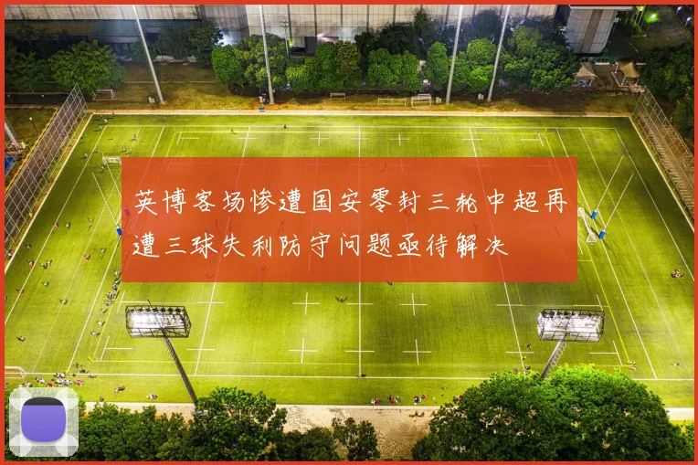 英博客场惨遭国安零封三轮中超再遭三球失利防守问题亟待解决