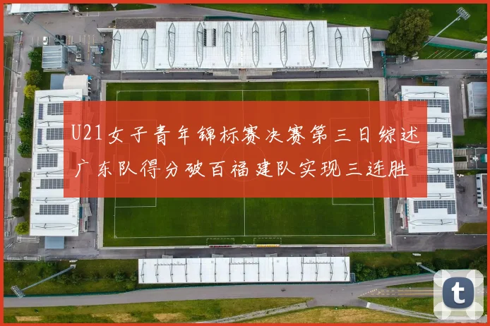U21女子青年锦标赛决赛第三日综述广东队得分破百福建队实现三连胜