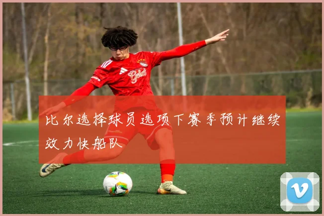 比尔选择球员选项下赛季预计继续效力快船队