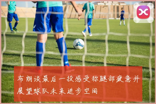 布朗谈最后一投感受称腿部疲惫并展望球队未来进步空间