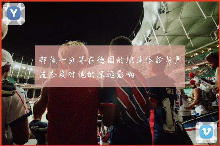 邵佳一分享在德国的职业体验与严谨态度对他的深远影响