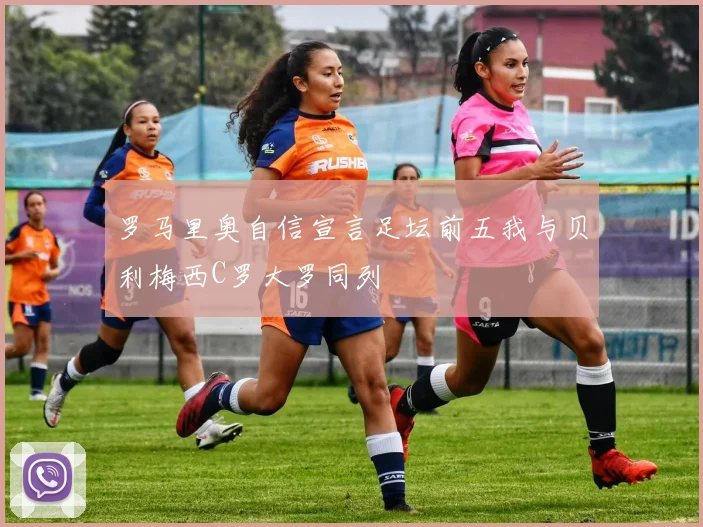 罗马里奥自信宣言足坛前五我与贝利梅西C罗大罗同列