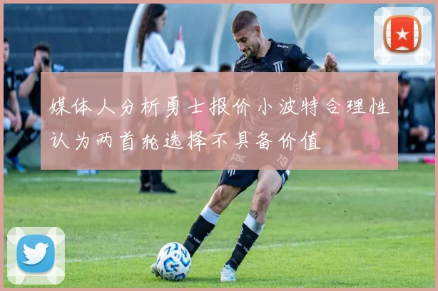 媒体人分析勇士报价小波特合理性认为两首轮选择不具备价值