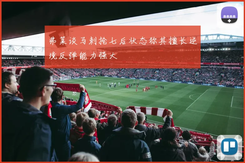 弗莱谈马刺抢七后状态称其擅长逆境反弹能力强大