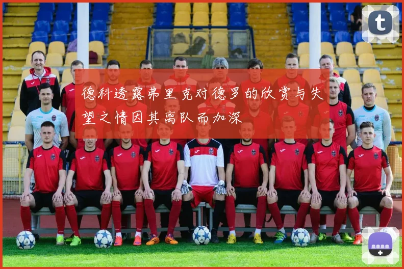 德科透露弗里克对德罗的欣赏与失望之情因其离队而加深