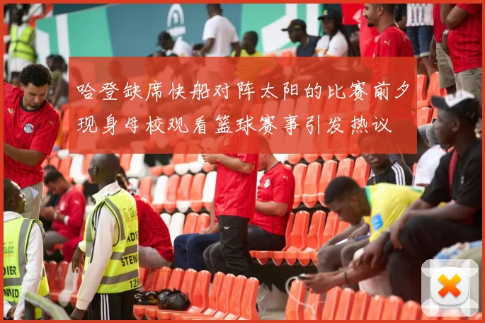 哈登缺席快船对阵太阳的比赛前夕现身母校观看篮球赛事引发热议