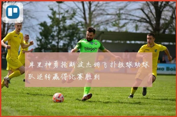 库里神勇抢断波杰姆飞扑救球助球队逆转赢得比赛胜利