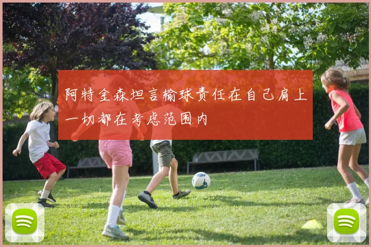 阿特金森坦言输球责任在自己肩上一切都在考虑范围内