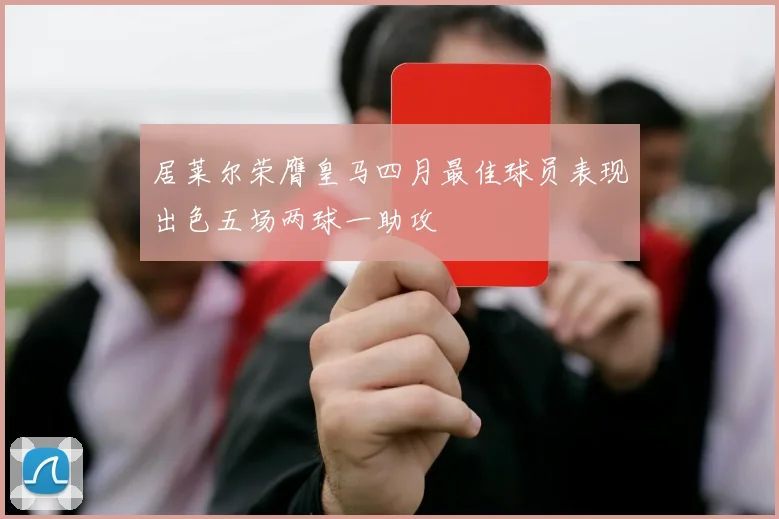 居莱尔荣膺皇马四月最佳球员表现出色五场两球一助攻